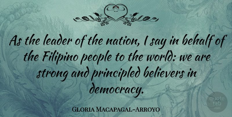 Gloria Macapagal-Arroyo Quote About Behalf, Believers, Filipino, People, Principled: As The Leader Of The...
