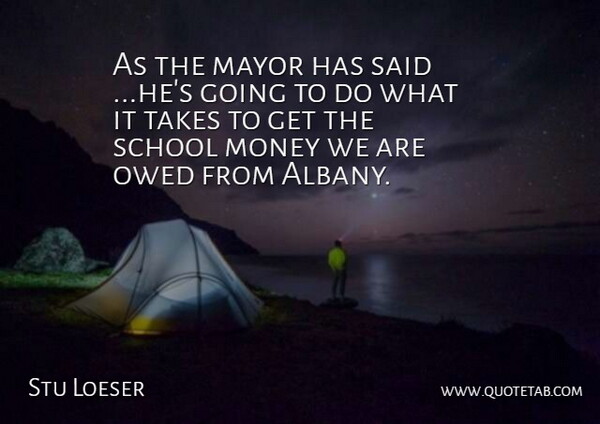 Stu Loeser Quote About Mayor, Money, Owed, School, Takes: As The Mayor Has Said...