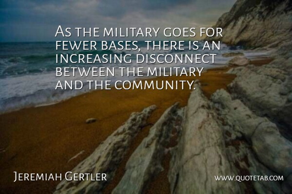 Jeremiah Gertler Quote About Disconnect, Fewer, Goes, Increasing, Military: As The Military Goes For...