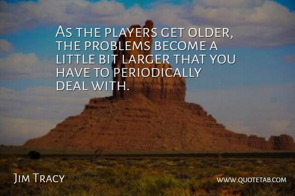 Jim Tracy Quote About Bit, Deal, Larger, Players, Problems: As The Players Get Older...