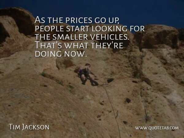 Tim Jackson Quote About Looking, People, Prices, Smaller, Start: As The Prices Go Up...