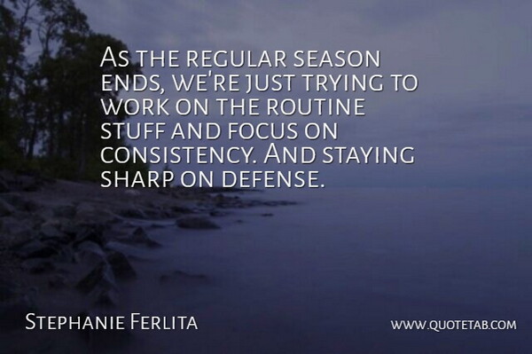 Stephanie Ferlita Quote About Consistency, Focus, Regular, Routine, Season: As The Regular Season Ends...
