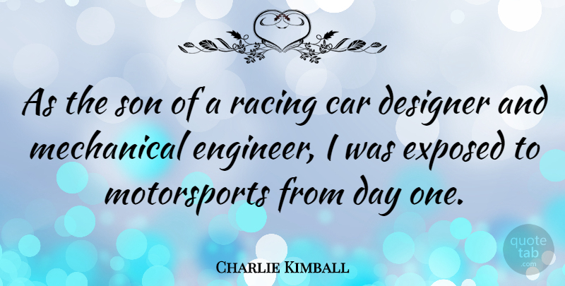 Charlie Kimball Quote About Car, Designer, Exposed, Mechanical: As The Son Of A...