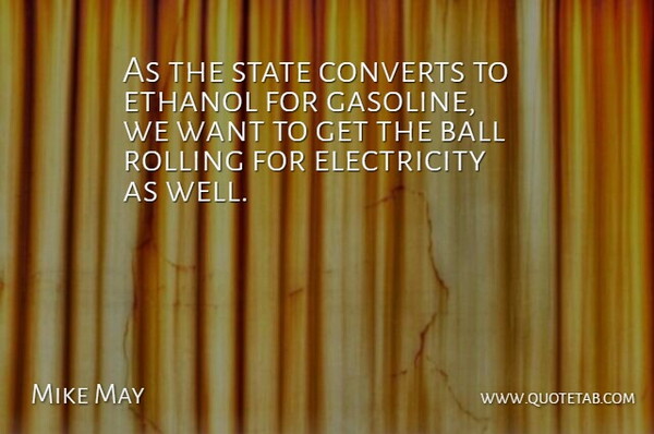 Mike May Quote About Ball, Converts, Electricity, Ethanol, Rolling: As The State Converts To...