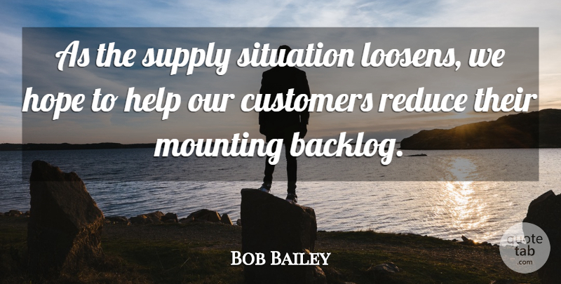 Bob Bailey Quote About Customers, Help, Hope, Mounting, Reduce: As The Supply Situation Loosens...