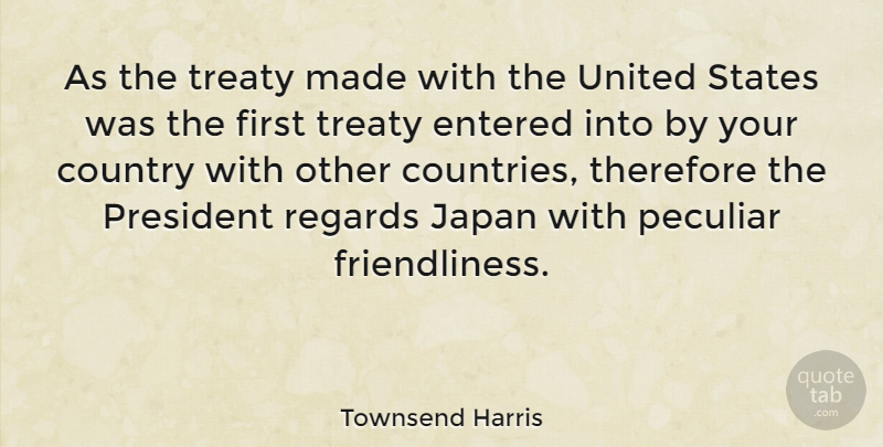Townsend Harris Quote About American Businessman, Country, Entered, Peculiar, Regards: As The Treaty Made With...