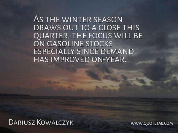 Dariusz Kowalczyk Quote About Close, Demand, Draws, Focus, Gasoline: As The Winter Season Draws...