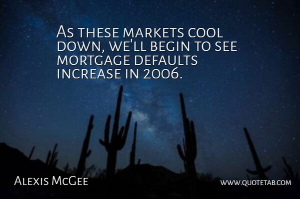 Alexis McGee Quote About Begin, Cool, Increase, Markets, Mortgage: As These Markets Cool Down...