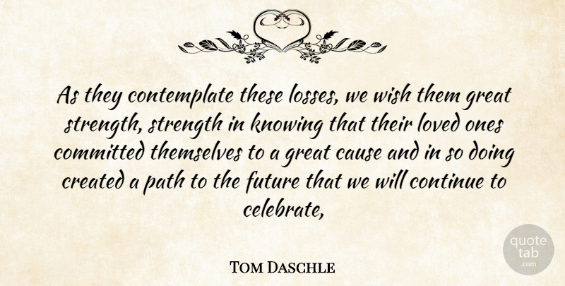 Tom Daschle Quote About Cause, Committed, Continue, Created, Future: As They Contemplate These Losses...