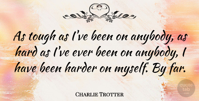 Charlie Trotter Quote About Hard, Harder: As Tough As Ive Been...
