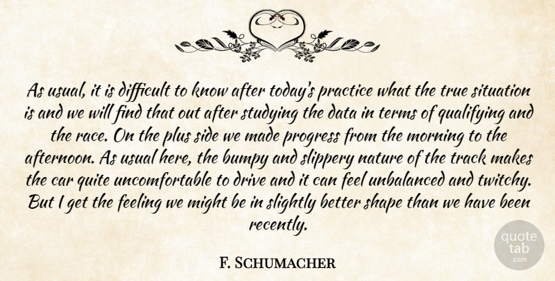 F. Schumacher Quote About Car, Data, Difficult, Drive, Feeling: As Usual It Is Difficult...