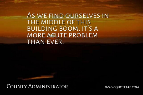 County Administrator Quote About Acute, Building, Middle, Ourselves, Problem: As We Find Ourselves In...