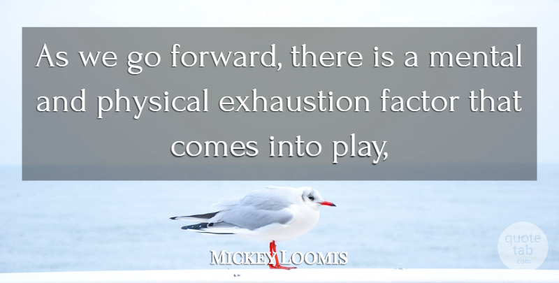 Mickey Loomis Quote About Exhaustion, Factor, Mental, Physical: As We Go Forward There...
