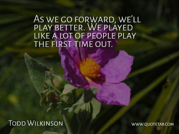 Todd Wilkinson Quote About People, Played, Time: As We Go Forward Well...