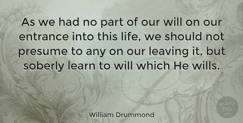 William Drummond Quote About Entrance, French Writer, Learn, Leaving, Presume: As We Had No Part...