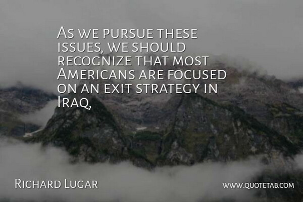 Richard Lugar Quote About Exit, Focused, Pursue, Recognize, Strategy: As We Pursue These Issues...
