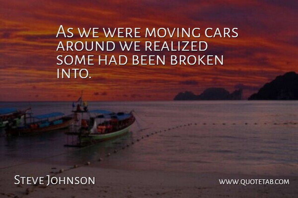Steve Johnson Quote About Broken, Cars, Moving, Realized: As We Were Moving Cars...
