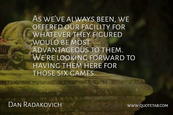 Dan Radakovich Quote About Facility, Figured, Forward, Looking, Offered: As Weve Always Been We...