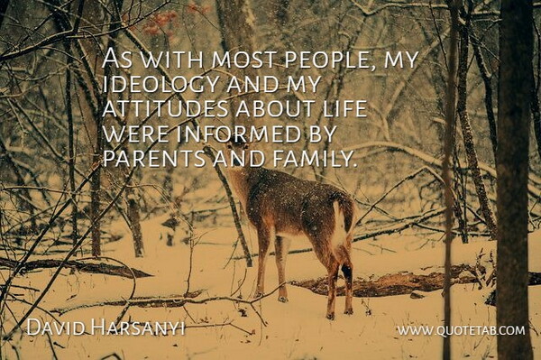 David Harsanyi Quote About Attitudes, Family, Ideology, Informed, Life: As With Most People My...