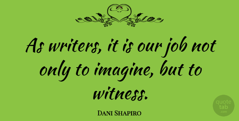 Dani Shapiro Quote About Jobs, Imagine, Witness: As Writers It Is Our...
