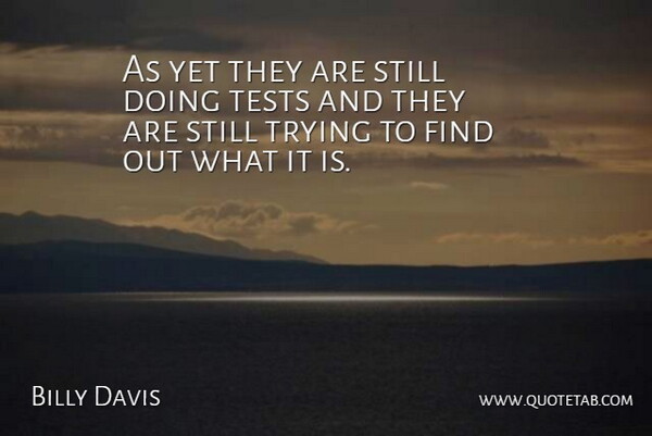 Billy Davis Quote About Tests, Trying: As Yet They Are Still...