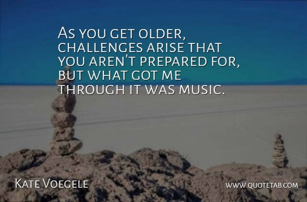 Kate Voegele Quote About Challenges, Arise, Prepared: As You Get Older Challenges...