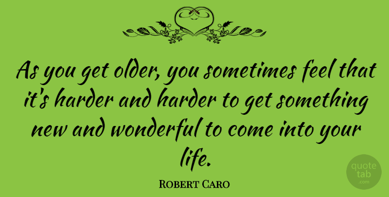 Robert Caro Quote About Wonderful, Sometimes, Something New: As You Get Older You...