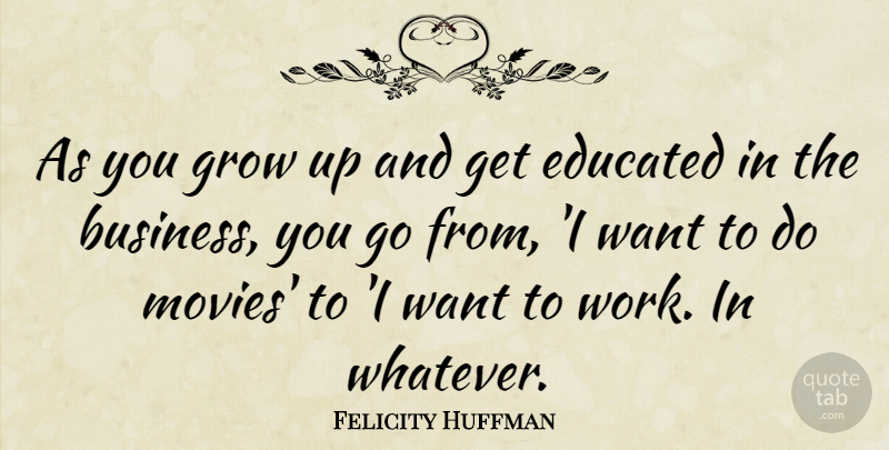 Felicity Huffman Quote About Growing Up, Want, Educated: As You Grow Up And...