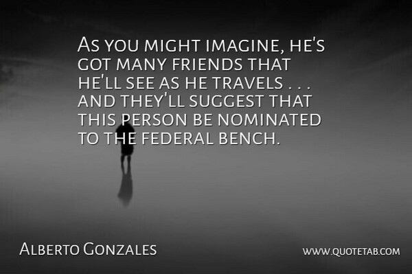 Alberto Gonzales Quote About Federal, Friends Or Friendship, Might, Nominated, Suggest: As You Might Imagine Hes...