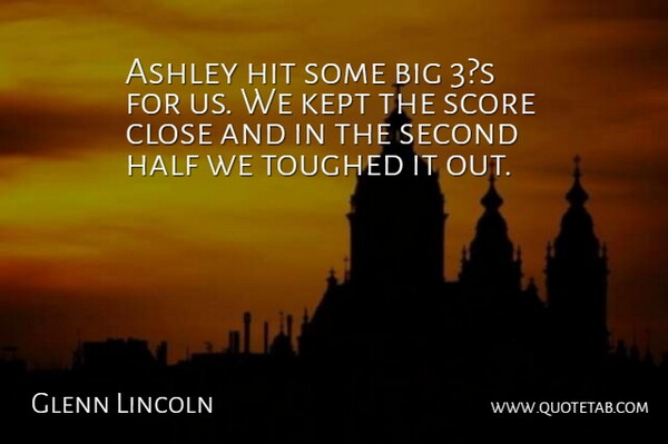 Glenn Lincoln Quote About Ashley, Close, Half, Hit, Kept: Ashley Hit Some Big 3s...