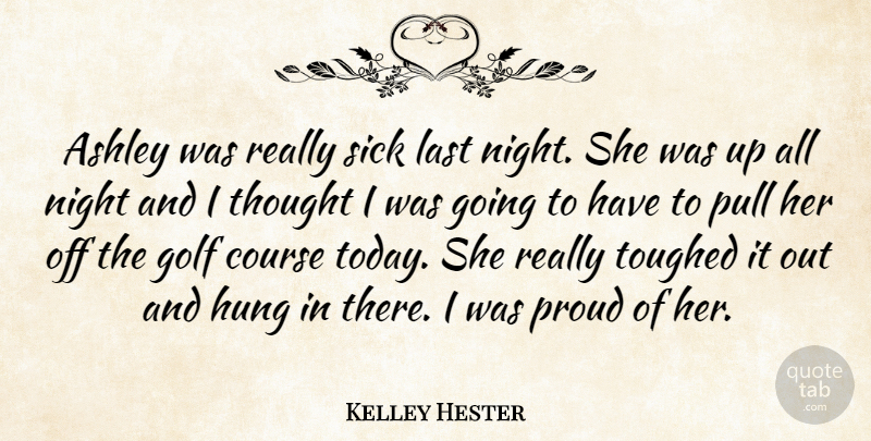 Kelley Hester Quote About Ashley, Course, Golf, Hung, Last: Ashley Was Really Sick Last...