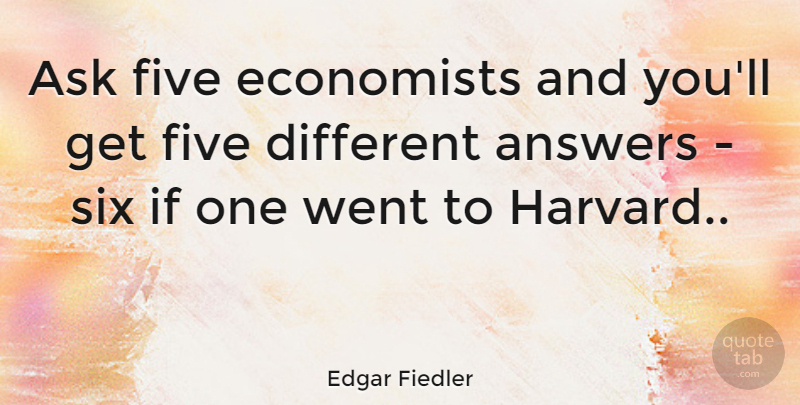 Edgar Fiedler Quote About Business, Answers, Six: Ask Five Economists And Youll...