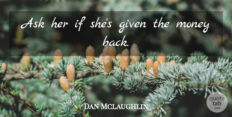 Dan Mclaughlin Quote About Ask, Given, Money: Ask Her If Shes Given...
