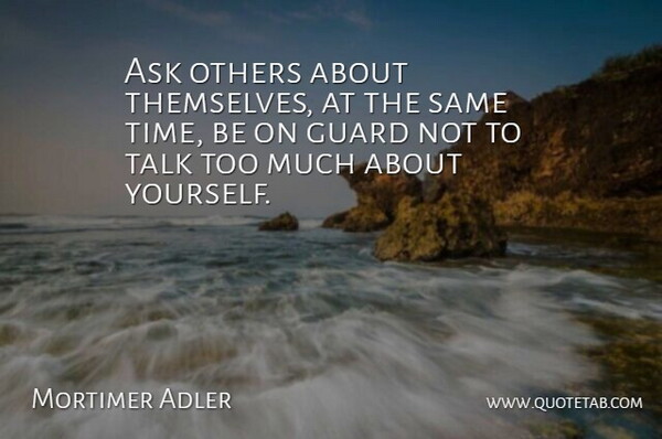Mortimer Adler Quote About Time, Too Much, About Yourself: Ask Others About Themselves At...
