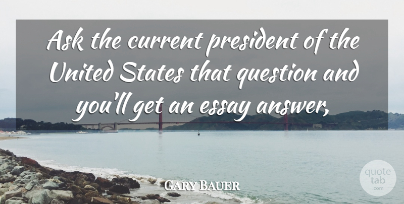 Gary Bauer Quote About Ask, Current, Essay, President, Question: Ask The Current President Of...
