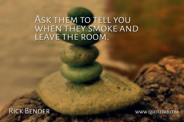 Rick Bender Quote About Ask, Leave, Smoke: Ask Them To Tell You...