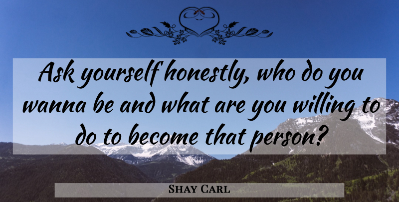 Shay Carl Quote About Honestly, Willing, Persons: Ask Yourself Honestly Who Do...