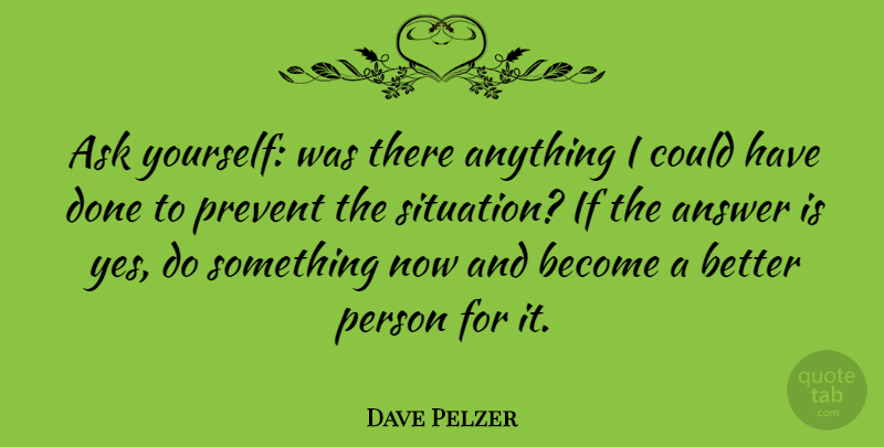 Dave Pelzer Quote About Done, Answers, Better Person: Ask Yourself Was There Anything...