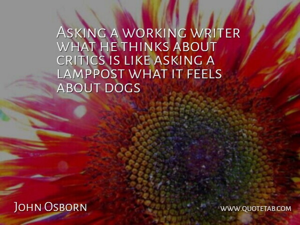 John Osborn Quote About Asking, Critics, Dogs, Feels, Thinks: Asking A Working Writer What...