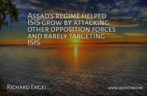 Richard Engel Quote About Attacking, Helped, Rarely, Regime, Targeting: Assads Regime Helped Isis Grow...