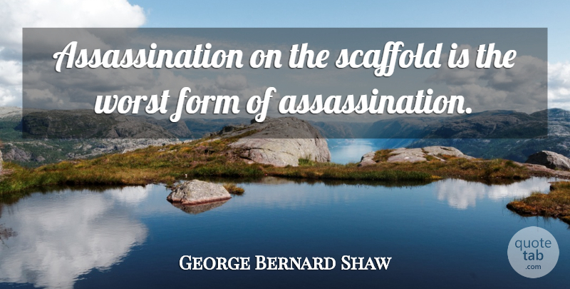 George Bernard Shaw Quote About Form, Worst, Assassination: Assassination On The Scaffold Is...