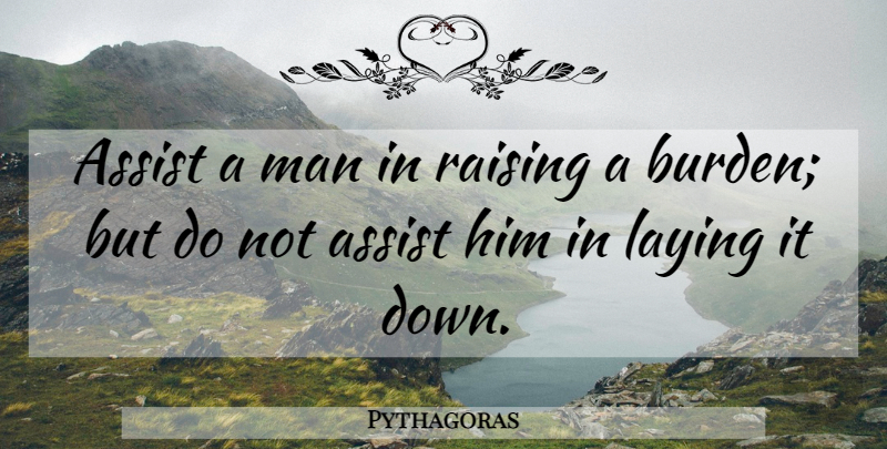 Pythagoras Quote About Men, Burden: Assist A Man In Raising...
