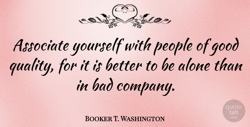 Booker T. Washington Quote About Alone, American Educator, Bad, Company, Good: Associate Yourself With People Of...