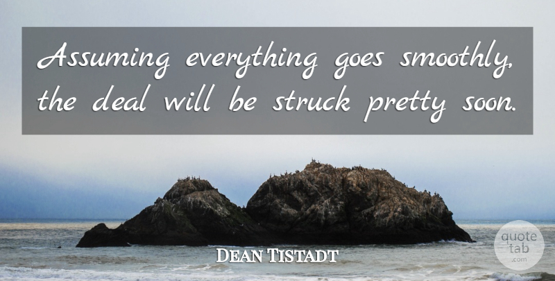 Dean Tistadt Quote About Assuming, Deal, Goes, Struck: Assuming Everything Goes Smoothly The...