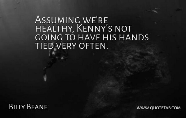 Billy Beane Quote About Assuming, Hands, Tied: Assuming Were Healthy Kennys Not...