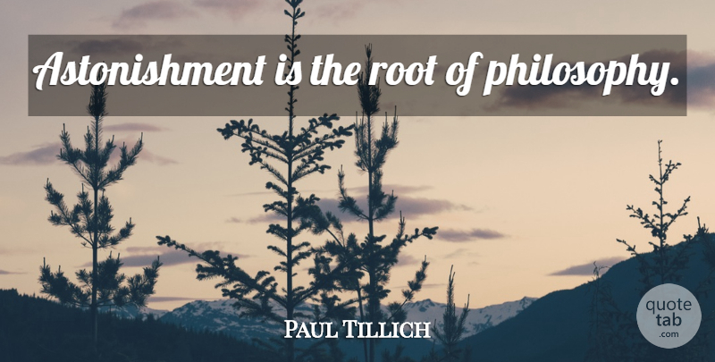 Paul Tillich Quote About Philosophy, Roots, Tree: Astonishment Is The Root Of...