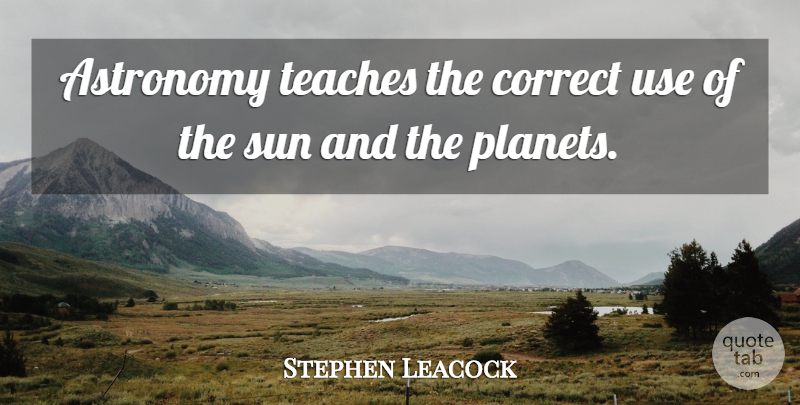 Stephen Leacock Quote About Use, Sun, Astronomy: Astronomy Teaches The Correct Use...