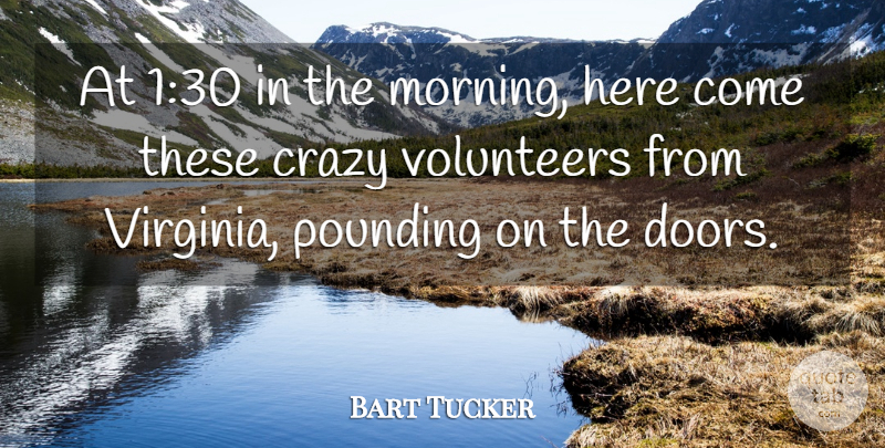 Bart Tucker Quote About Crazy, Pounding, Volunteers: At 130 In The Morning...