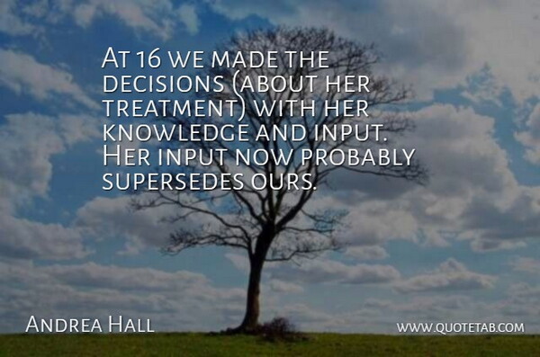 Andrea Hall Quote About Decisions, Input, Knowledge: At 16 We Made The...
