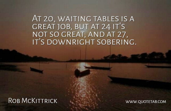 Rob McKittrick Quote About Downright, Great, Tables, Waiting: At 20 Waiting Tables Is...